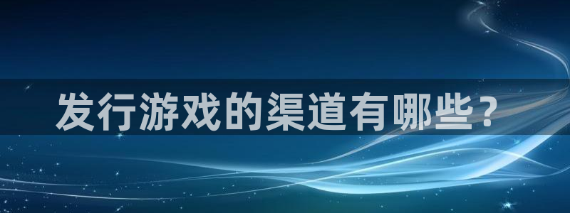 陕西db电竞子文化公司加我qq：发行游戏的渠道有哪些？